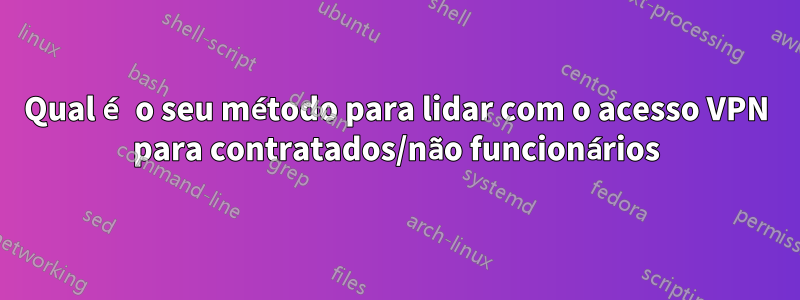 Qual é o seu método para lidar com o acesso VPN para contratados/não funcionários