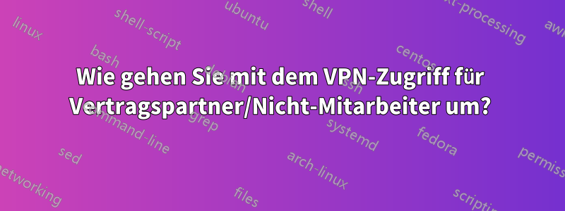 Wie gehen Sie mit dem VPN-Zugriff für Vertragspartner/Nicht-Mitarbeiter um?