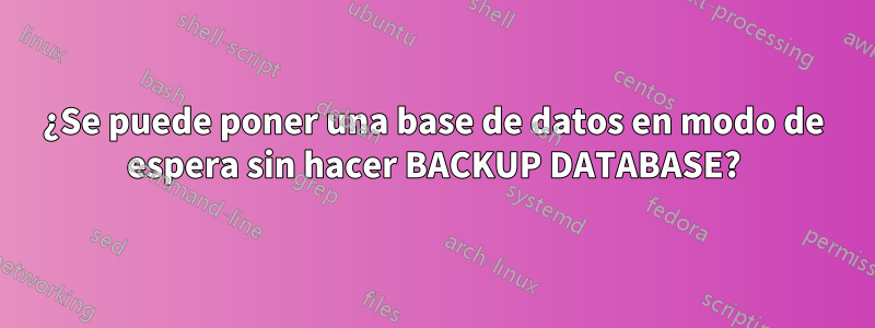 ¿Se puede poner una base de datos en modo de espera sin hacer BACKUP DATABASE?