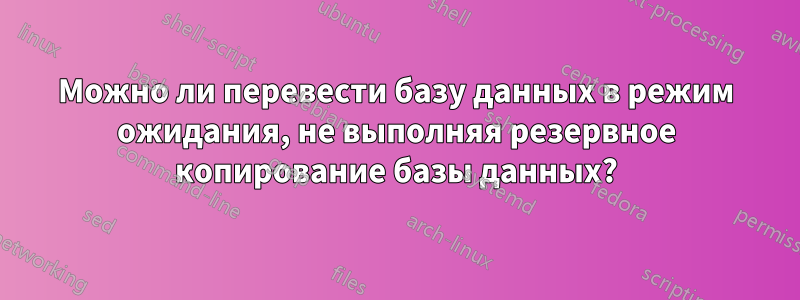 Можно ли перевести базу данных в режим ожидания, не выполняя резервное копирование базы данных?