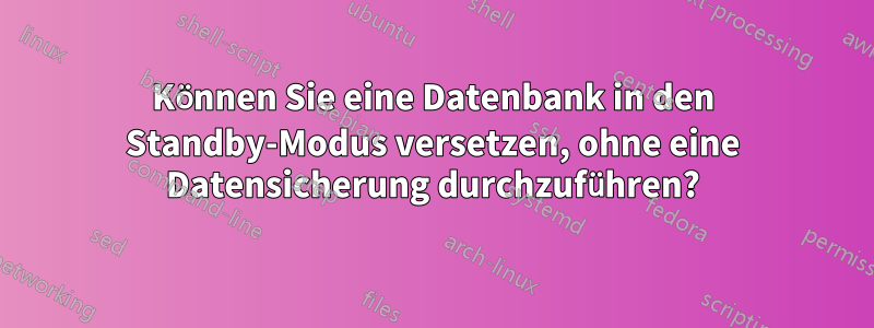 Können Sie eine Datenbank in den Standby-Modus versetzen, ohne eine Datensicherung durchzuführen?