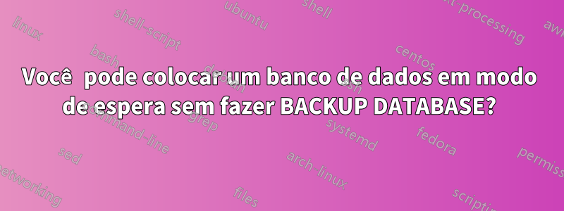 Você pode colocar um banco de dados em modo de espera sem fazer BACKUP DATABASE?