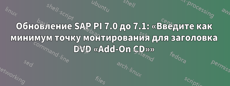 Обновление SAP PI 7.0 до 7.1: «Введите как минимум точку монтирования для заголовка DVD «Add-On CD»»