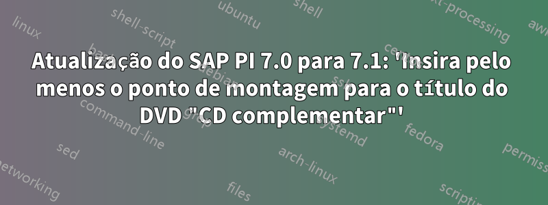 Atualização do SAP PI 7.0 para 7.1: 'Insira pelo menos o ponto de montagem para o título do DVD "CD complementar"'