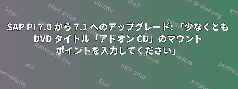 SAP PI 7.0 から 7.1 へのアップグレード: 「少なくとも DVD タイトル「アドオン CD」のマウント ポイントを入力してください」