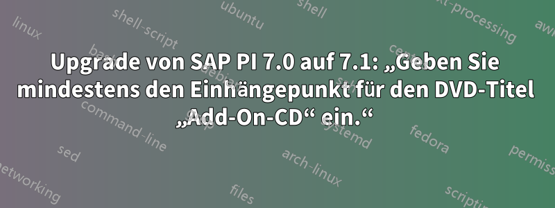 Upgrade von SAP PI 7.0 auf 7.1: „Geben Sie mindestens den Einhängepunkt für den DVD-Titel „Add-On-CD“ ein.“