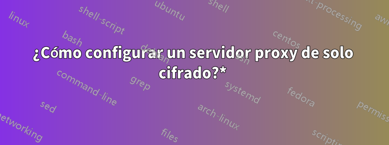 ¿Cómo configurar un servidor proxy de solo cifrado?*