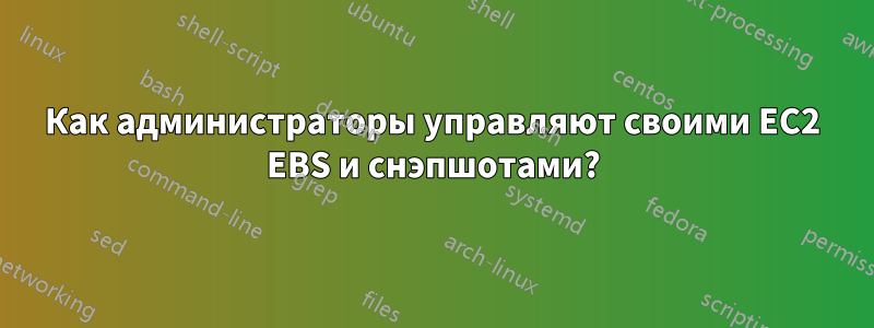 Как администраторы управляют своими EC2 EBS и снэпшотами?