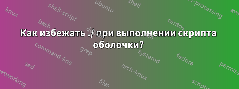 Как избежать ./ при выполнении скрипта оболочки?