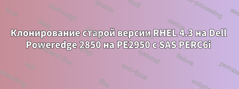 Клонирование старой версии RHEL 4.3 на Dell Poweredge 2850 на PE2950 с SAS PERC6i