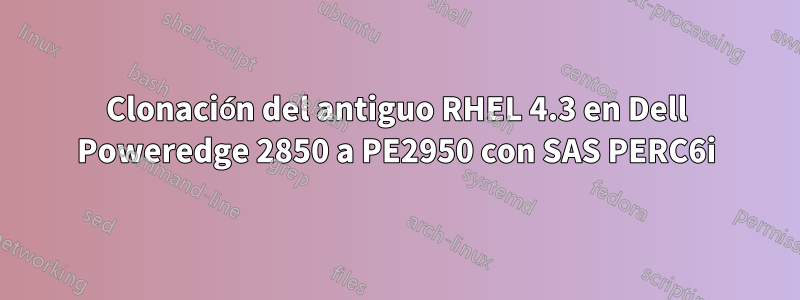 Clonación del antiguo RHEL 4.3 en Dell Poweredge 2850 a PE2950 con SAS PERC6i