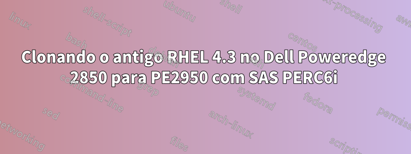 Clonando o antigo RHEL 4.3 no Dell Poweredge 2850 para PE2950 com SAS PERC6i