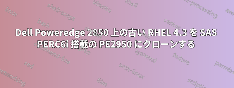 Dell Poweredge 2850 上の古い RHEL 4.3 を SAS PERC6i 搭載の PE2950 にクローンする