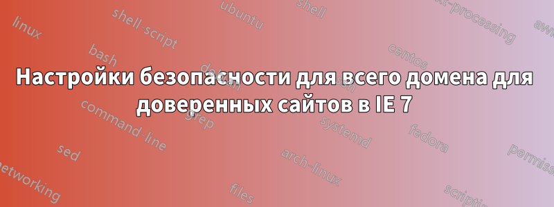 Настройки безопасности для всего домена для доверенных сайтов в IE 7