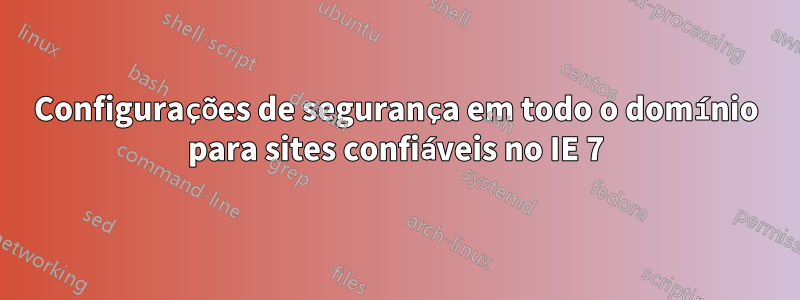 Configurações de segurança em todo o domínio para sites confiáveis ​​no IE 7