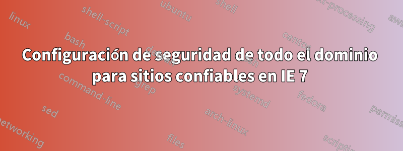 Configuración de seguridad de todo el dominio para sitios confiables en IE 7