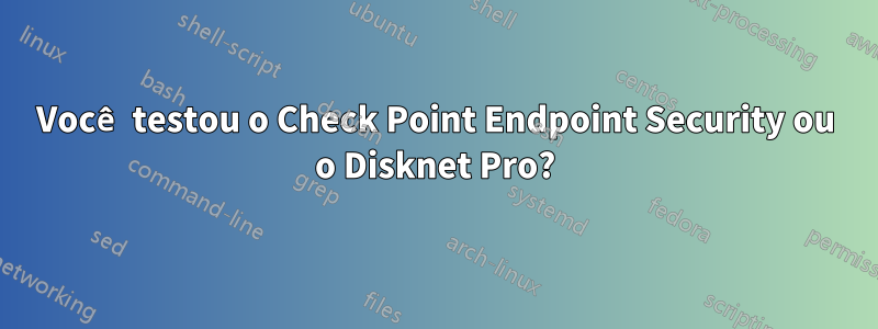 Você testou o Check Point Endpoint Security ou o Disknet Pro?