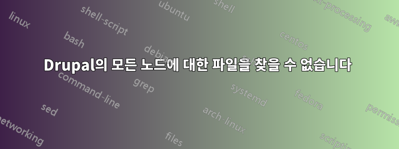 Drupal의 모든 노드에 대한 파일을 찾을 수 없습니다