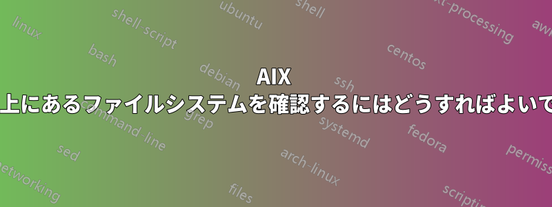 AIX のディスク上にあるファイルシステムを確認するにはどうすればよいでしょうか?