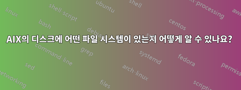 AIX의 디스크에 어떤 파일 시스템이 있는지 어떻게 알 수 있나요?