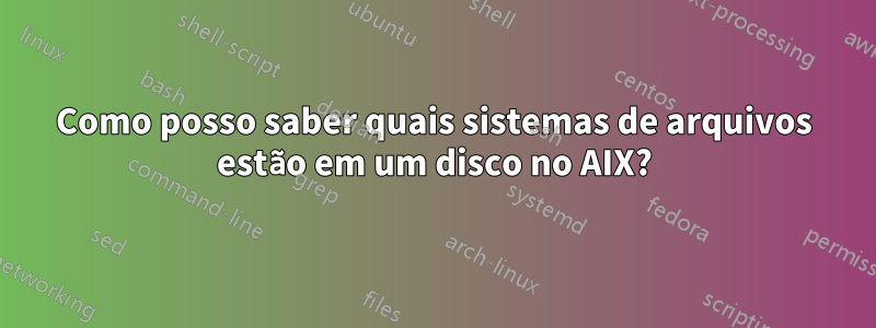 Como posso saber quais sistemas de arquivos estão em um disco no AIX?