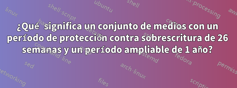 ¿Qué significa un conjunto de medios con un período de protección contra sobrescritura de 26 semanas y un período ampliable de 1 año?