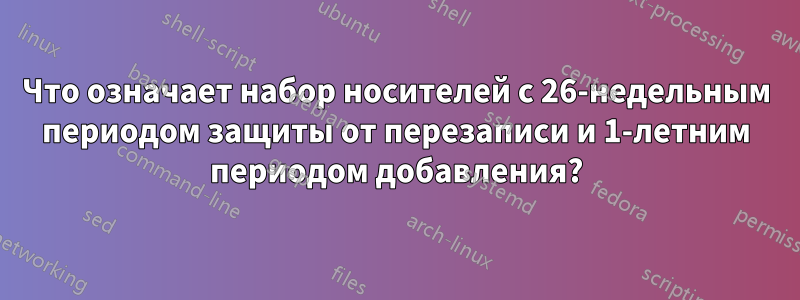 Что означает набор носителей с 26-недельным периодом защиты от перезаписи и 1-летним периодом добавления?