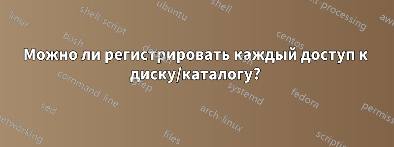 Можно ли регистрировать каждый доступ к диску/каталогу?