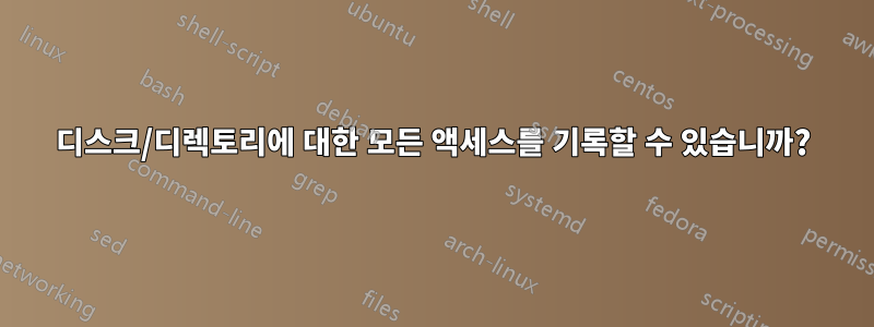 디스크/디렉토리에 대한 모든 액세스를 기록할 수 있습니까?