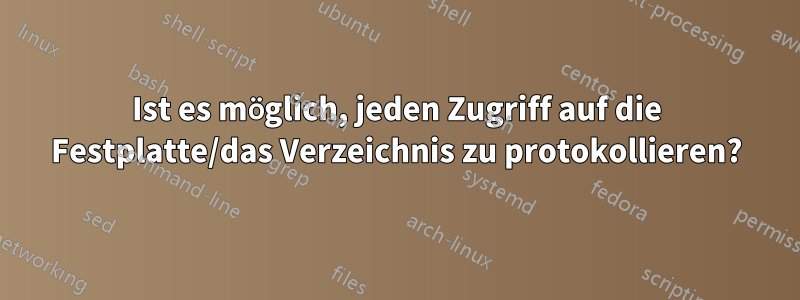 Ist es möglich, jeden Zugriff auf die Festplatte/das Verzeichnis zu protokollieren?