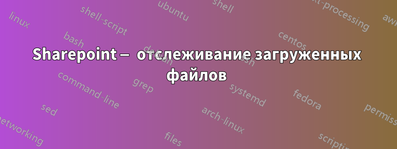 Sharepoint — отслеживание загруженных файлов