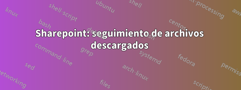 Sharepoint: seguimiento de archivos descargados