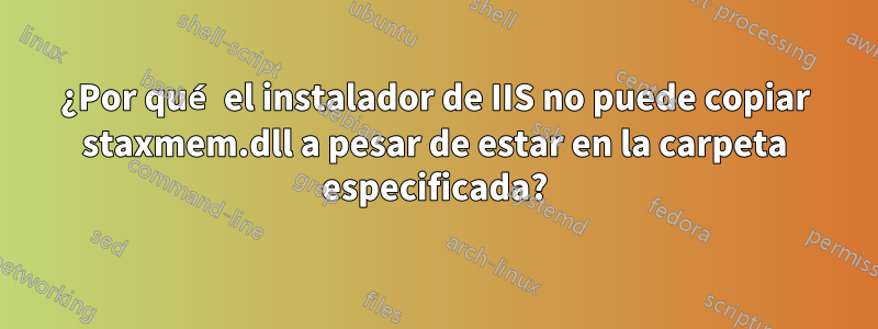 ¿Por qué el instalador de IIS no puede copiar staxmem.dll a pesar de estar en la carpeta especificada?