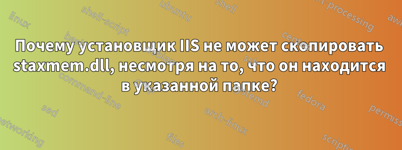 Почему установщик IIS не может скопировать staxmem.dll, несмотря на то, что он находится в указанной папке?