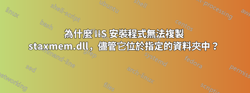 為什麼 IIS 安裝程式無法複製 staxmem.dll，儘管它位於指定的資料夾中？