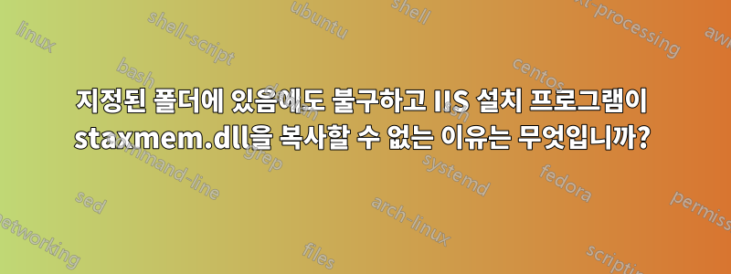 지정된 폴더에 있음에도 불구하고 IIS 설치 프로그램이 staxmem.dll을 복사할 수 없는 이유는 무엇입니까?