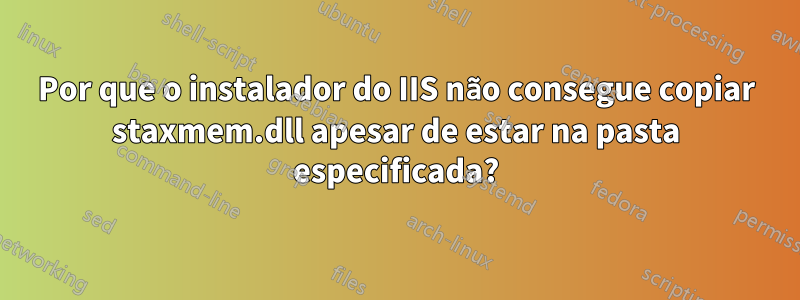 Por que o instalador do IIS não consegue copiar staxmem.dll apesar de estar na pasta especificada?