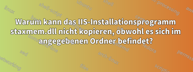 Warum kann das IIS-Installationsprogramm staxmem.dll nicht kopieren, obwohl es sich im angegebenen Ordner befindet?