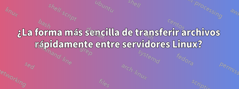 ¿La forma más sencilla de transferir archivos rápidamente entre servidores Linux?