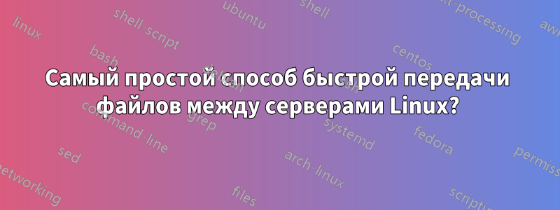 Самый простой способ быстрой передачи файлов между серверами Linux?