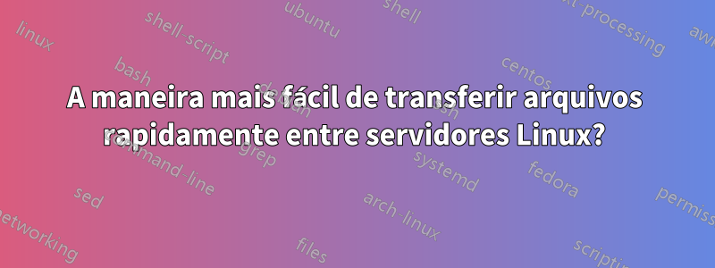 A maneira mais fácil de transferir arquivos rapidamente entre servidores Linux?