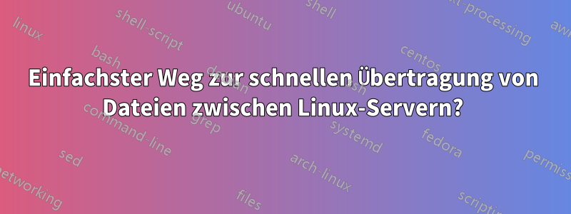 Einfachster Weg zur schnellen Übertragung von Dateien zwischen Linux-Servern?