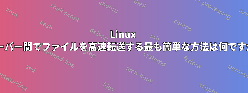 Linux サーバー間でファイルを高速転送する最も簡単な方法は何ですか?