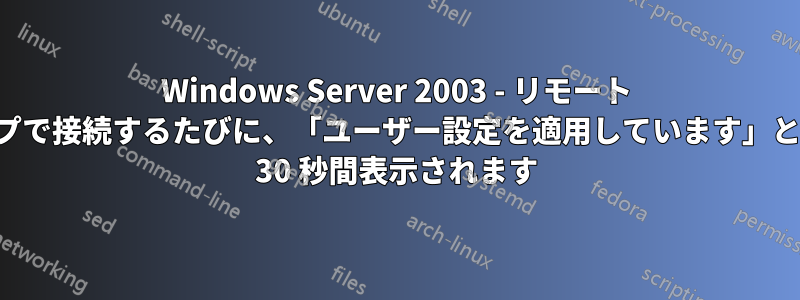 Windows Server 2003 - リモート デスクトップで接続するたびに、「ユーザー設定を適用しています」という画面が 30 秒間表示されます