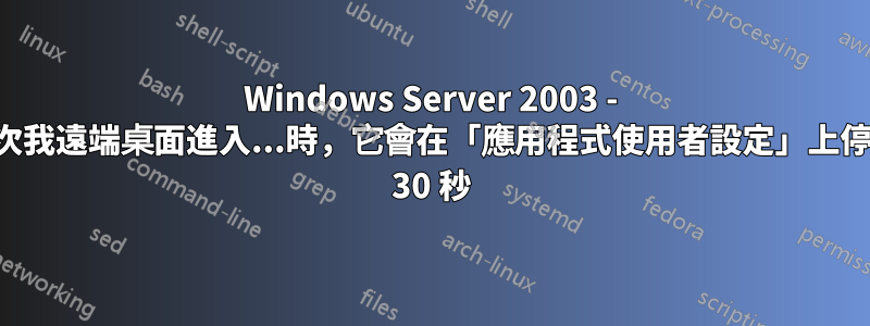 Windows Server 2003 - 每次我遠端桌面進入...時，它會在「應用程式使用者設定」上停留 30 秒