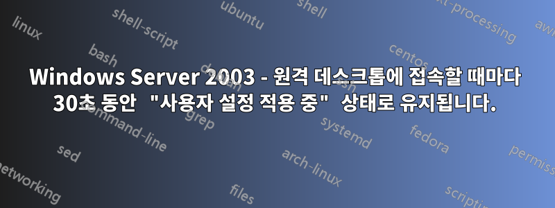 Windows Server 2003 - 원격 데스크톱에 접속할 때마다 30초 동안 "사용자 설정 적용 중" 상태로 유지됩니다.