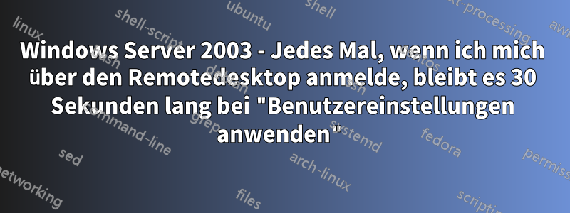 Windows Server 2003 - Jedes Mal, wenn ich mich über den Remotedesktop anmelde, bleibt es 30 Sekunden lang bei "Benutzereinstellungen anwenden"