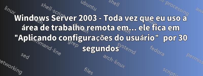 Windows Server 2003 - Toda vez que eu uso a área de trabalho remota em... ele fica em "Aplicando configurações do usuário" por 30 segundos