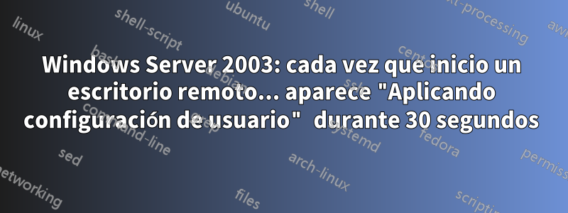 Windows Server 2003: cada vez que inicio un escritorio remoto... aparece "Aplicando configuración de usuario" durante 30 segundos