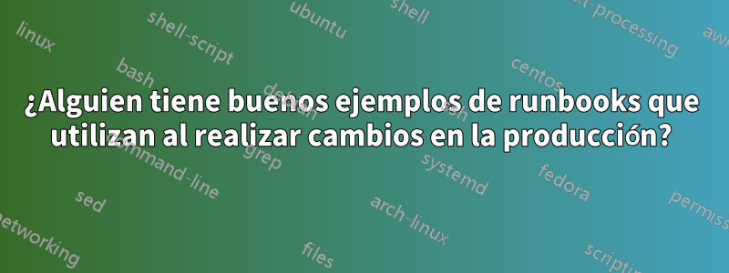 ¿Alguien tiene buenos ejemplos de runbooks que utilizan al realizar cambios en la producción?